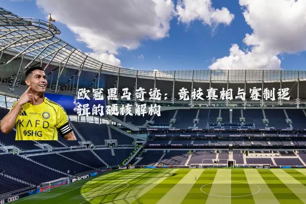 欧冠黑马奇迹：竞技真相与赛制逻辑的硬核解构