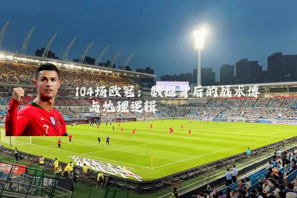 104场欧冠：数据背后的战术博弈与地理逻辑