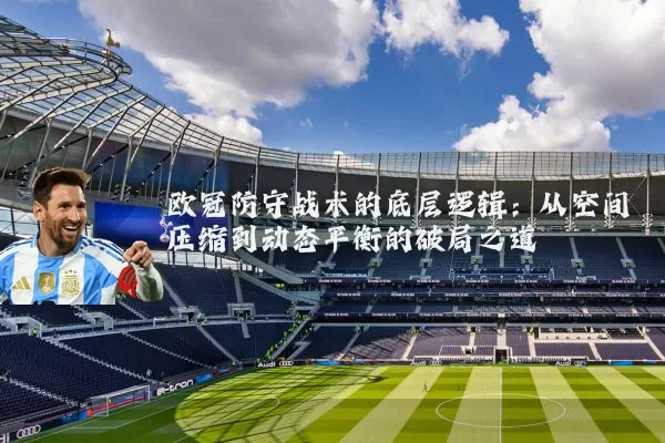 欧冠防守战术的底层逻辑：从空间压缩到动态平衡的破局之道