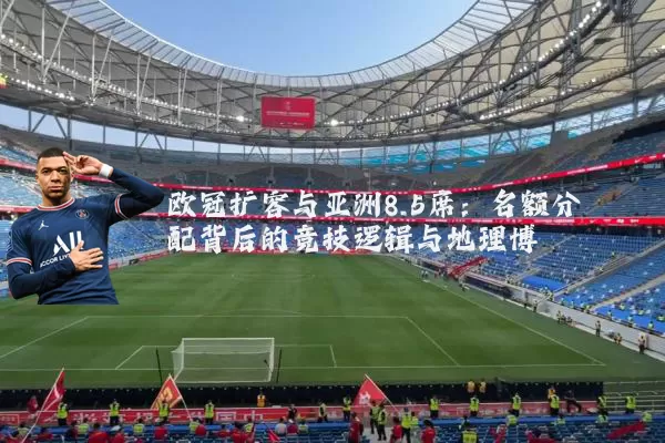 欧冠扩容与亚洲8.5席：名额分配背后的竞技逻辑与地理博弈