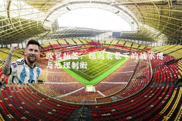 欧冠抽签：规则表象下的战术博弈与地理制衡