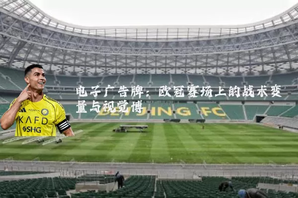 电子广告牌:欧冠赛场上的战术变量与视觉博弈