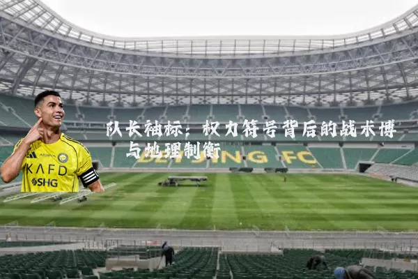 队长袖标：权力符号背后的战术博弈与地理制衡