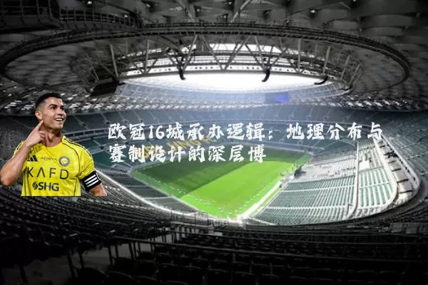 欧冠16城承办逻辑：地理分布与赛制设计的深层博弈