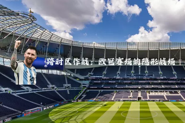 跨时区作战:欧冠赛场的隐形战场