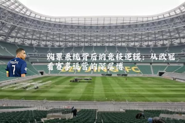 购票系统背后的竞技逻辑：从欧冠看赛事运营的深层博弈