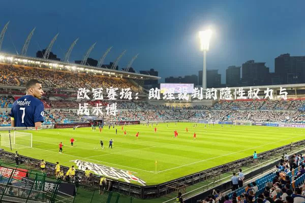 欧冠赛场：助理裁判的隐性权力与战术博弈