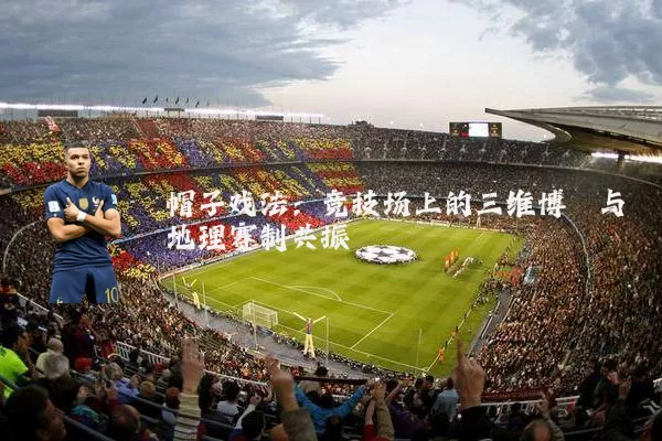 帽子戏法：竞技场上的三维博弈与地理赛制共振
