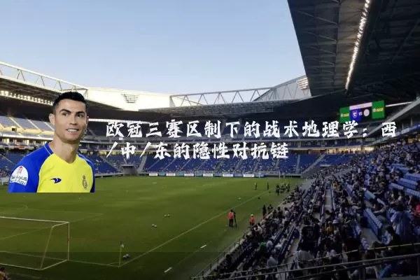 欧冠三赛区制下的战术地理学：西/中/东的隐性对抗链