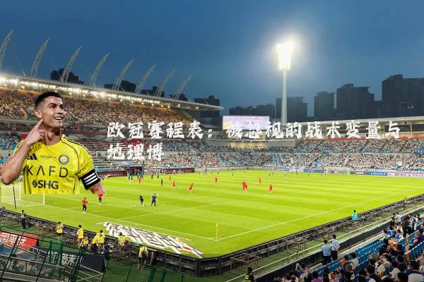 欧冠赛程表：被忽视的战术变量与地理博弈