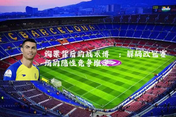 购票背后的战术博弈：解码欧冠赛场的隐性竞争维度