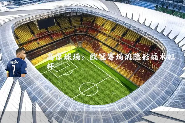 高原球场:欧冠赛场的隐形战术杠杆
