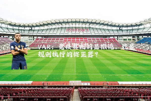 VAR：竞技真相的显微镜，还是规则执行的修正器？