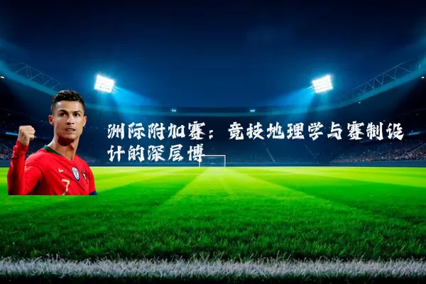 洲际附加赛：竞技地理学与赛制设计的深层博弈